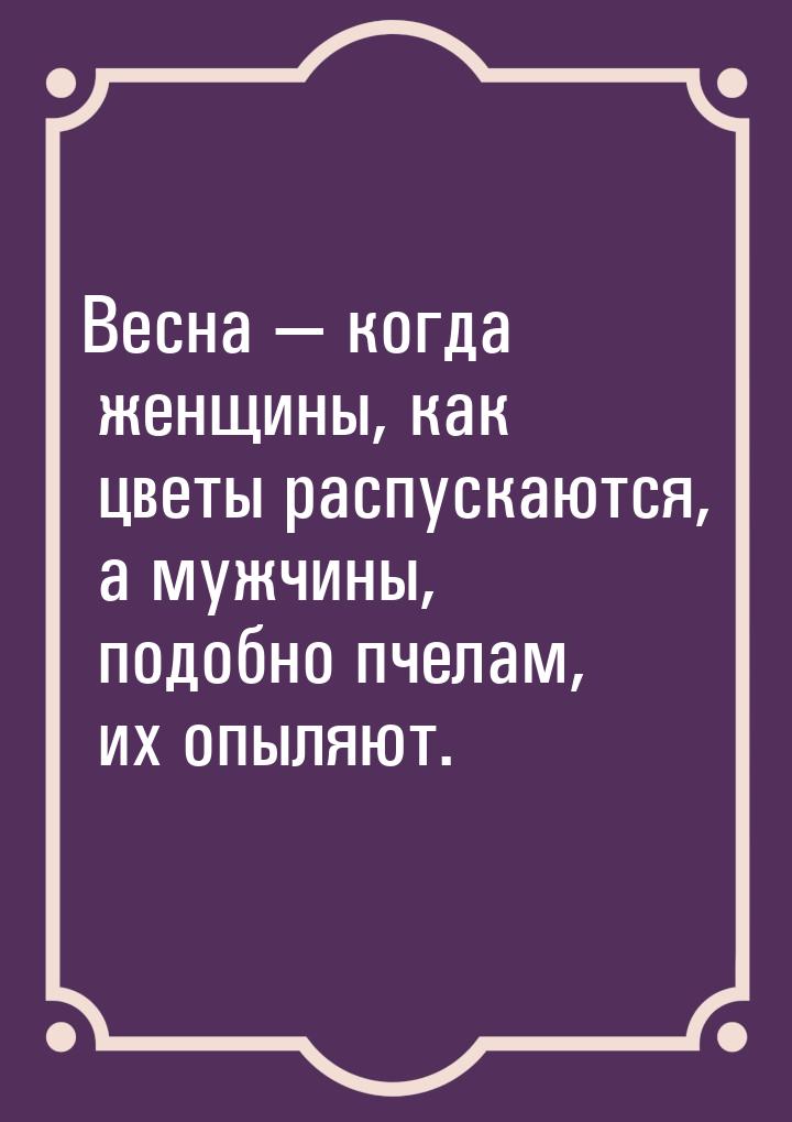 Весна  когда женщины, как цветы распускаются, а мужчины, подобно пчелам, их опыляют