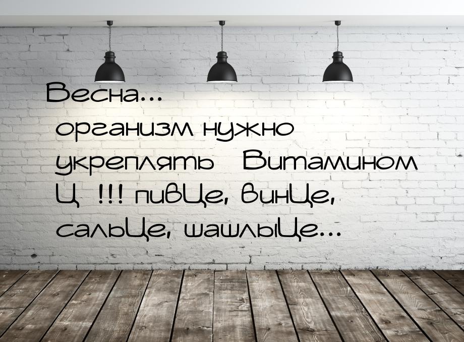 Весна... организм нужно укреплять Витамином Ц!!! пивЦе, винЦе, сальЦе, шашлы