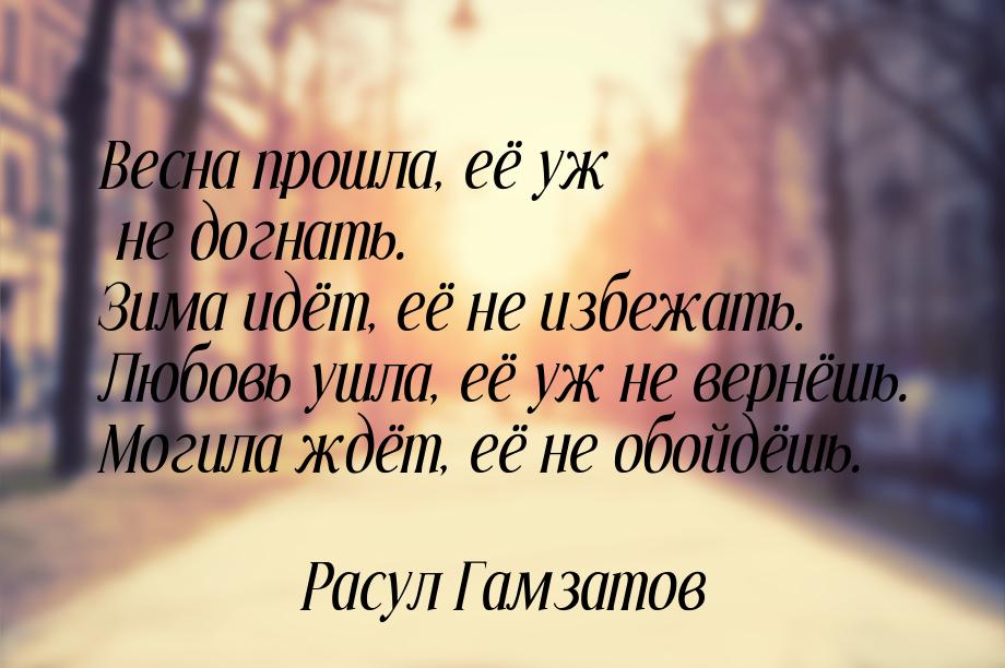 Весна прошла, её уж не догнать. Зима идёт, её не избежать. Любовь ушла, её уж не вернёшь. 