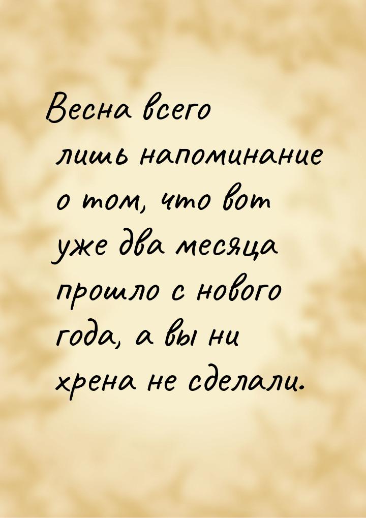 Весна всего лишь напоминание о том, что вот уже два месяца прошло с нового года, а вы ни х