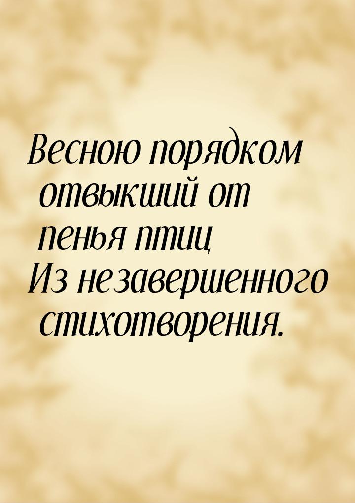 Весною порядком отвыкший от пенья птиц Из незавершенного стихотворения.