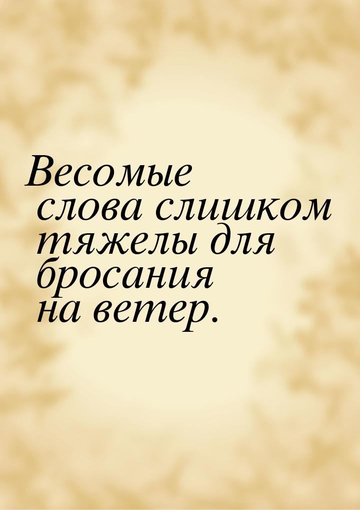 Весомые слова слишком тяжелы для бросания на ветер.