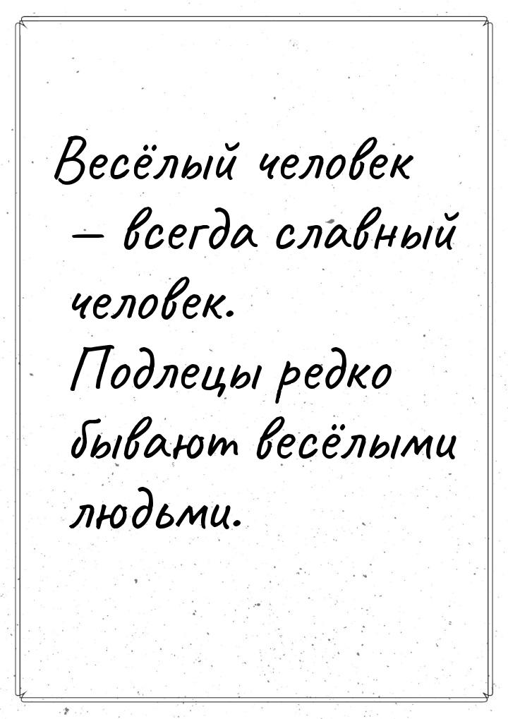 Весёлый человек  всегда славный человек. Подлецы редко бывают весёлыми людьми.