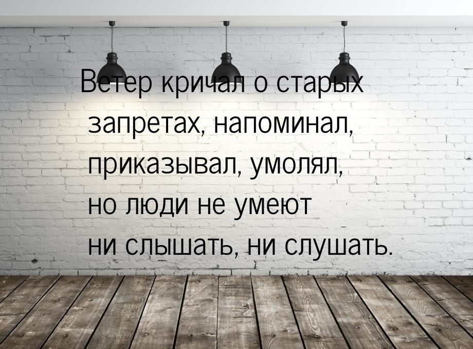 Ветер кричал о старых запретах, напоминал, приказывал, умолял, но люди не умеют ни слышать