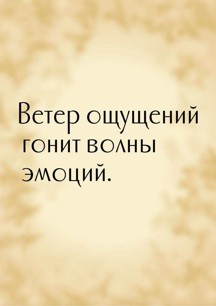 Ветер ощущений гонит волны эмоций.