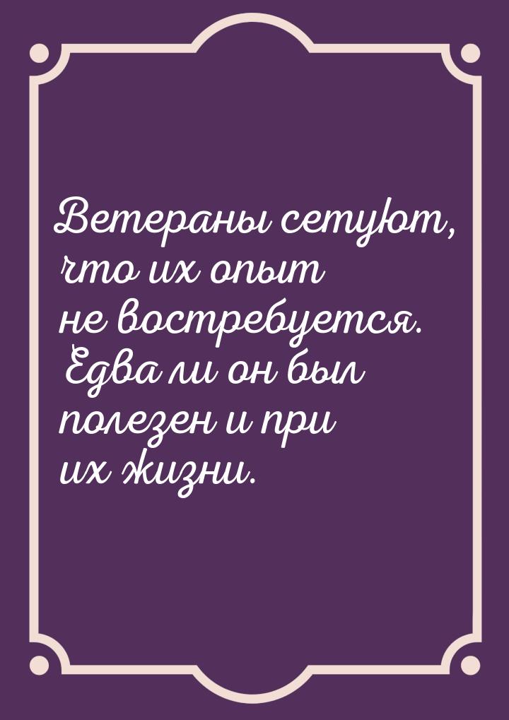 Ветераны сетуют, что их опыт не востребуется. Едва ли он был полезен и при их жизни.