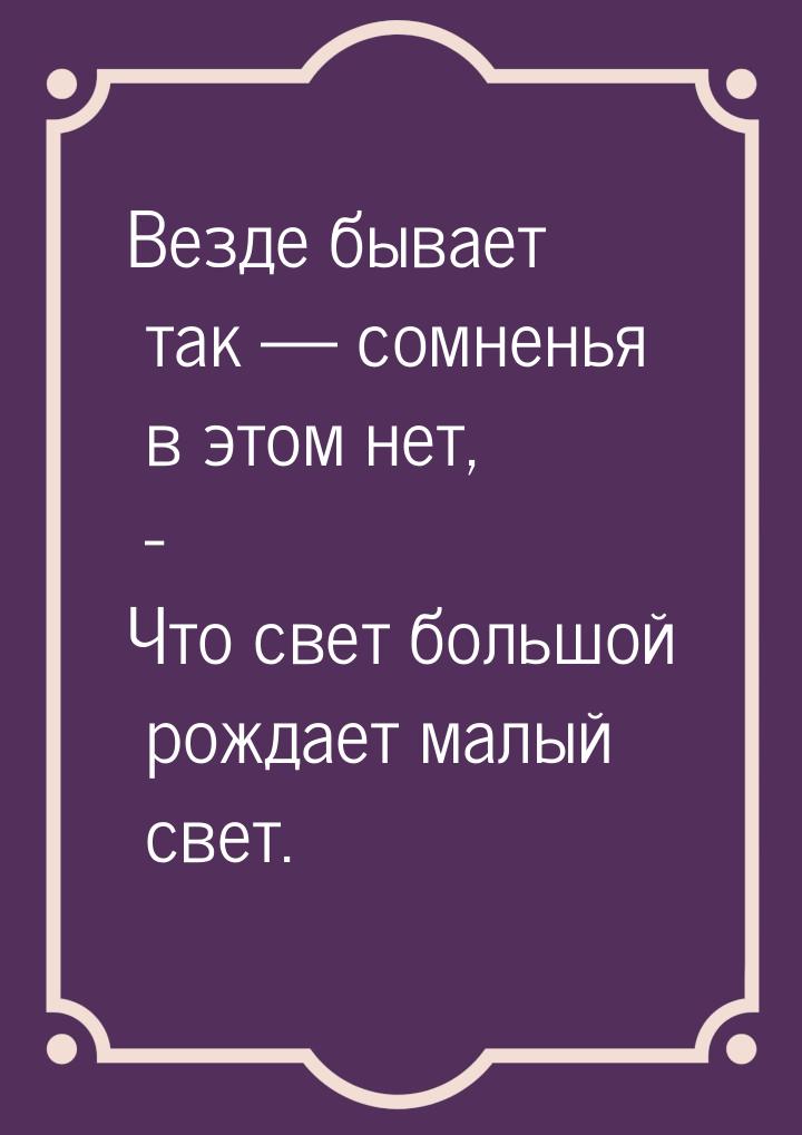 Везде бывает так  сомненья в этом нет, - Что свет большой рождает малый свет.