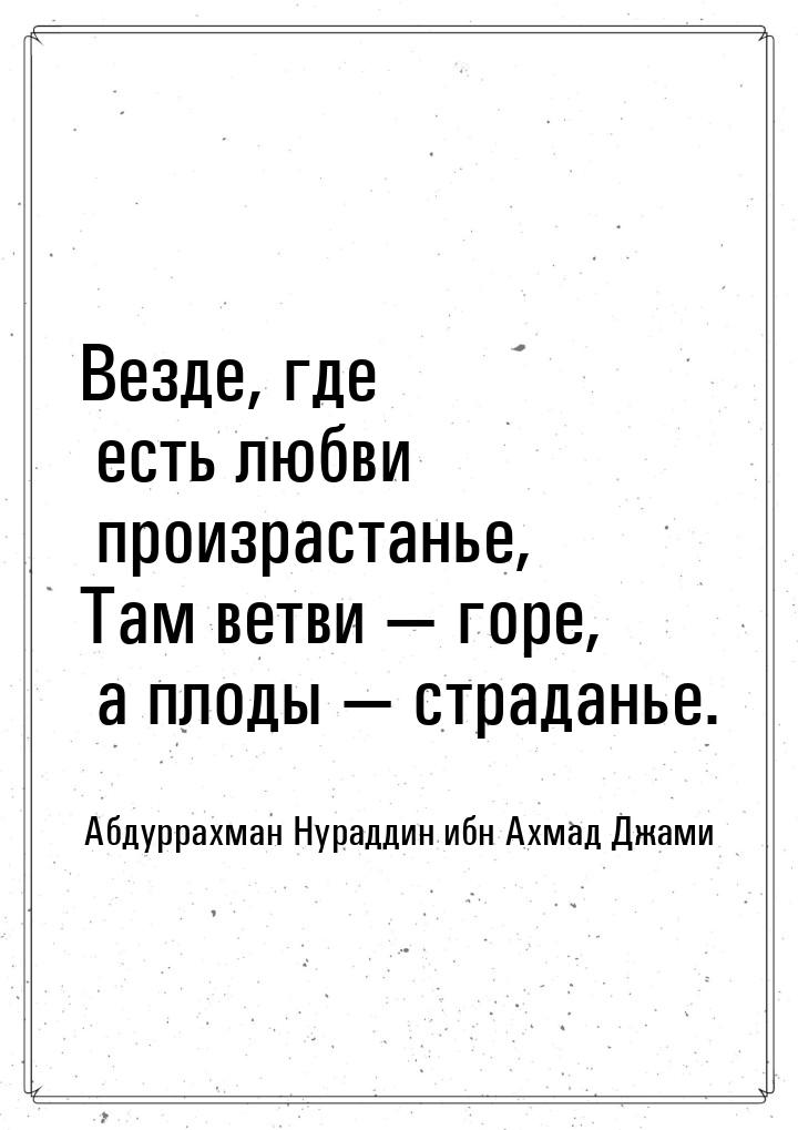 Везде, где есть любви произрастанье, Там ветви  горе, а плоды  страданье.