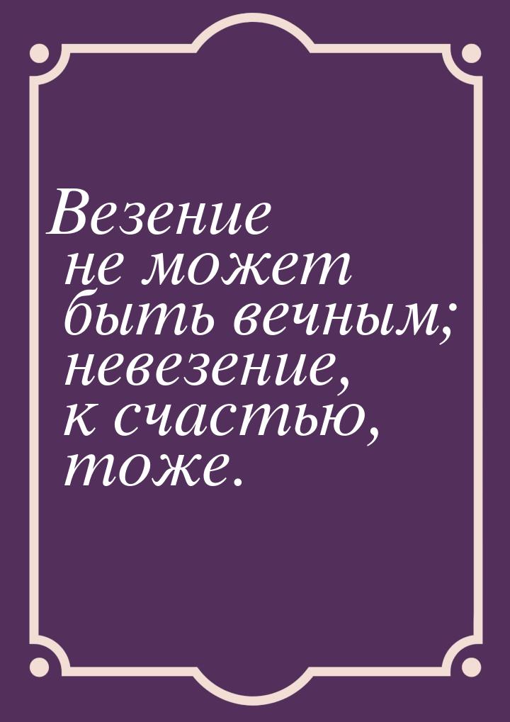 Везение не может быть вечным; невезение, к счастью, тоже.