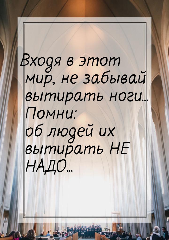 Входя в этот мир, не забывай вытирать ноги... Помни: об людей их вытирать НЕ НАДО...