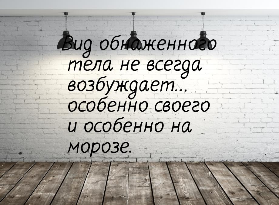 Вид обнаженного тела не всегда возбуждает… особенно своего и особенно на морозе.