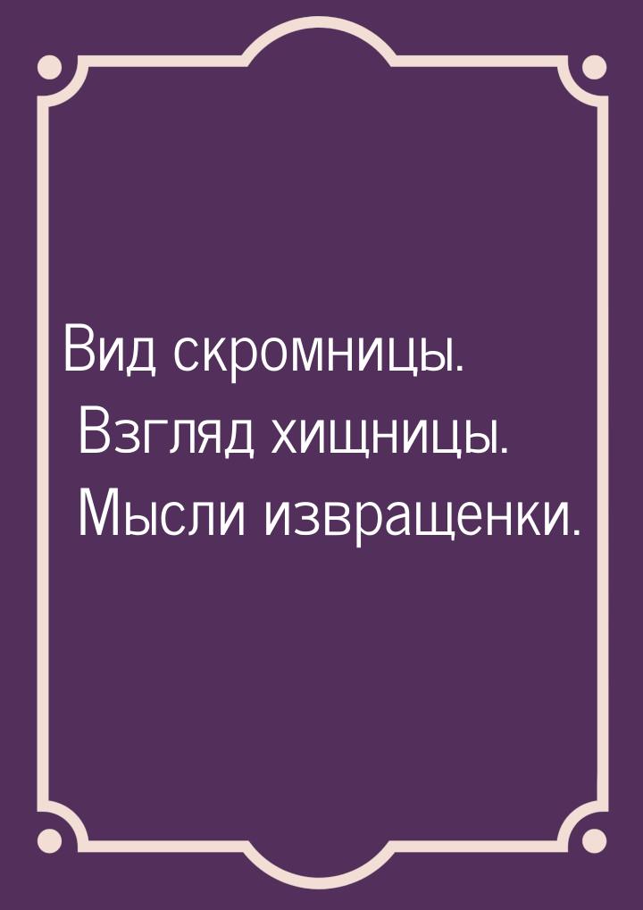 Вид скромницы. Взгляд хищницы. Мысли извращенки.