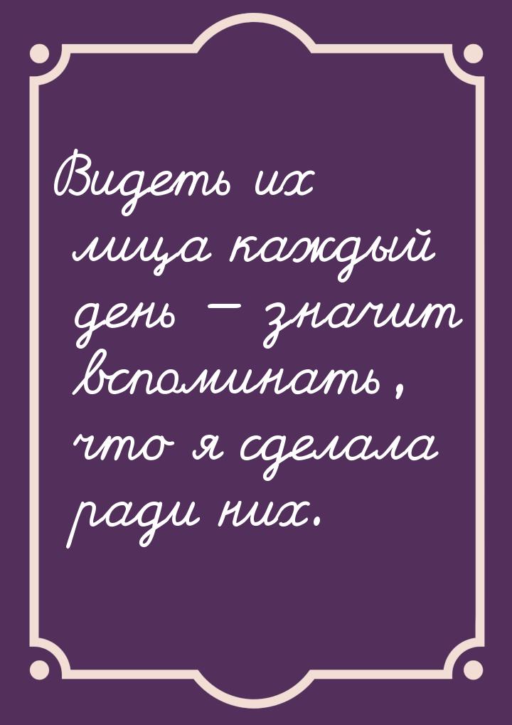 Видеть их лица каждый день  значит вспоминать, что я сделала ради них.