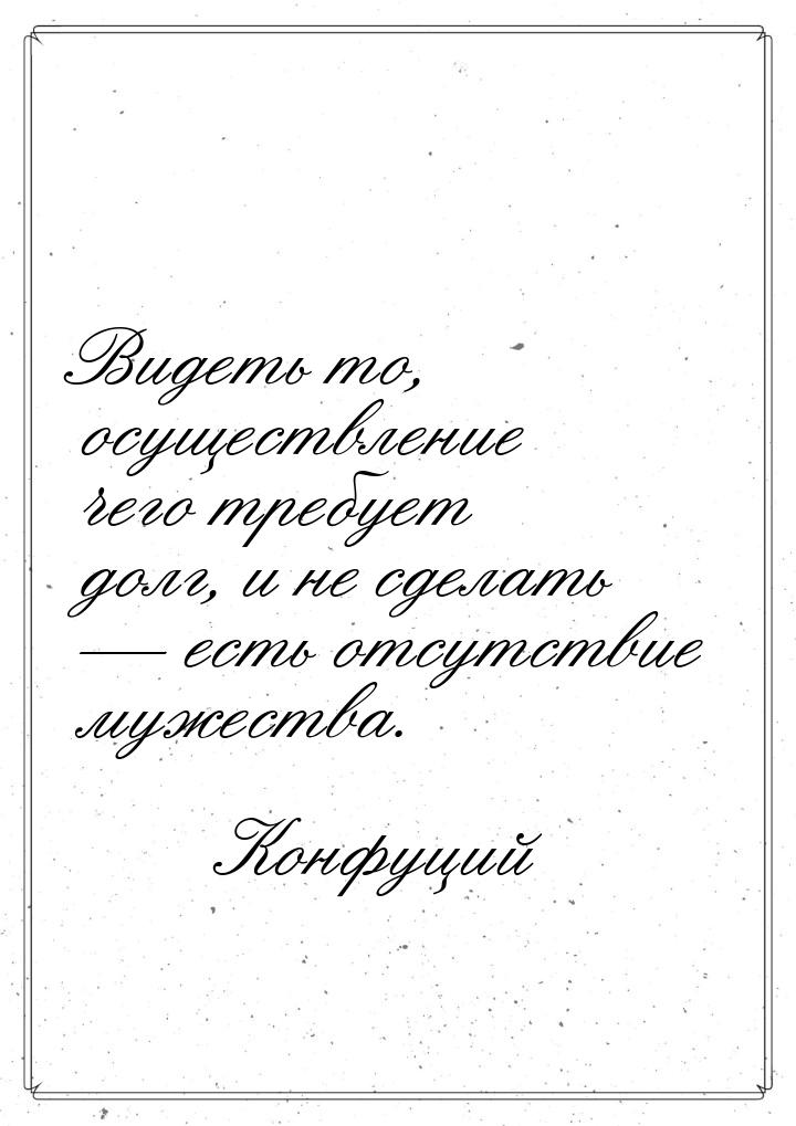 Видеть то, осуществление чего требует долг, и не сделать  есть отсутствие мужества.