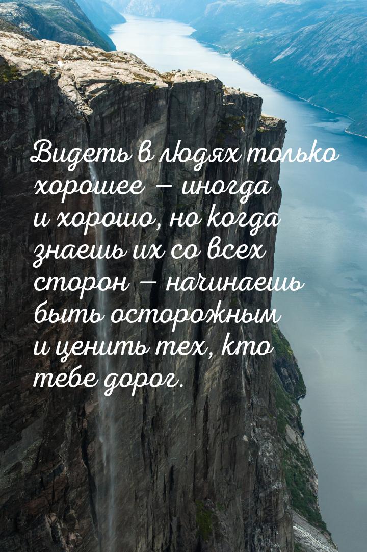 Видеть в людях только хорошее  иногда и хорошо, но когда знаешь их со всех сторон &