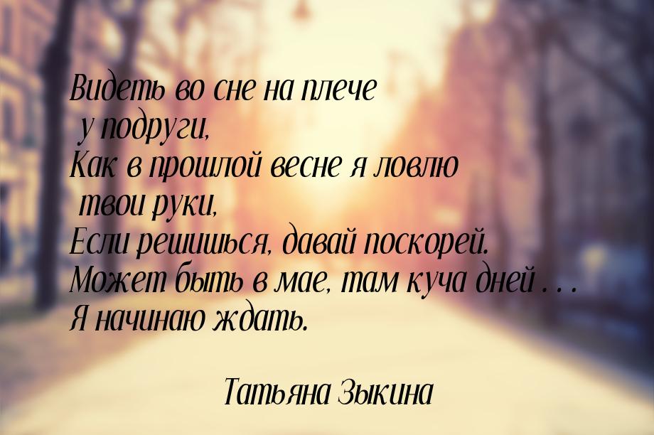 Видеть во сне на плече у подруги, Как в прошлой весне я ловлю твои руки, Если решишься, да