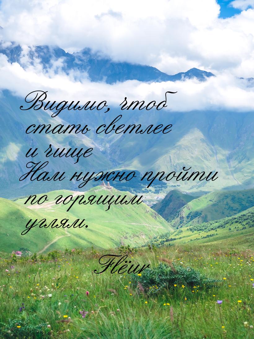 Видимо, чтоб стать светлее и чище Нам нужно пройти по горящим углям.