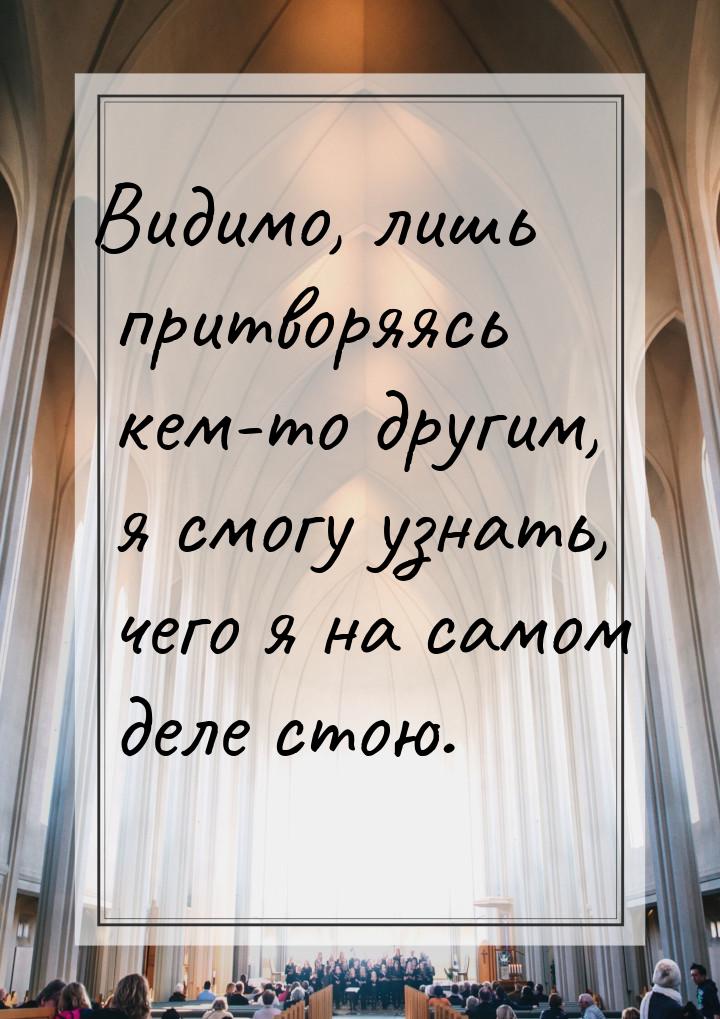 Видимо, лишь притворяясь кем-то другим, я смогу узнать, чего я на самом деле стою.