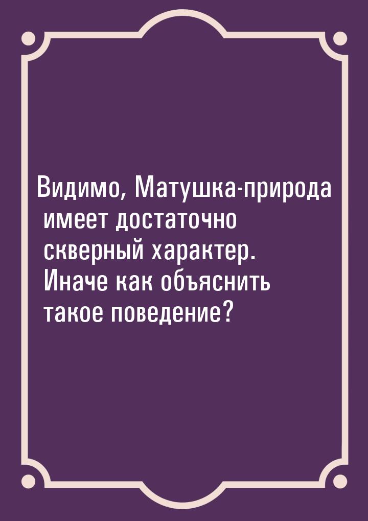 Видимо, Матушка-природа имеет достаточно скверный характер. Иначе как объяснить такое пове