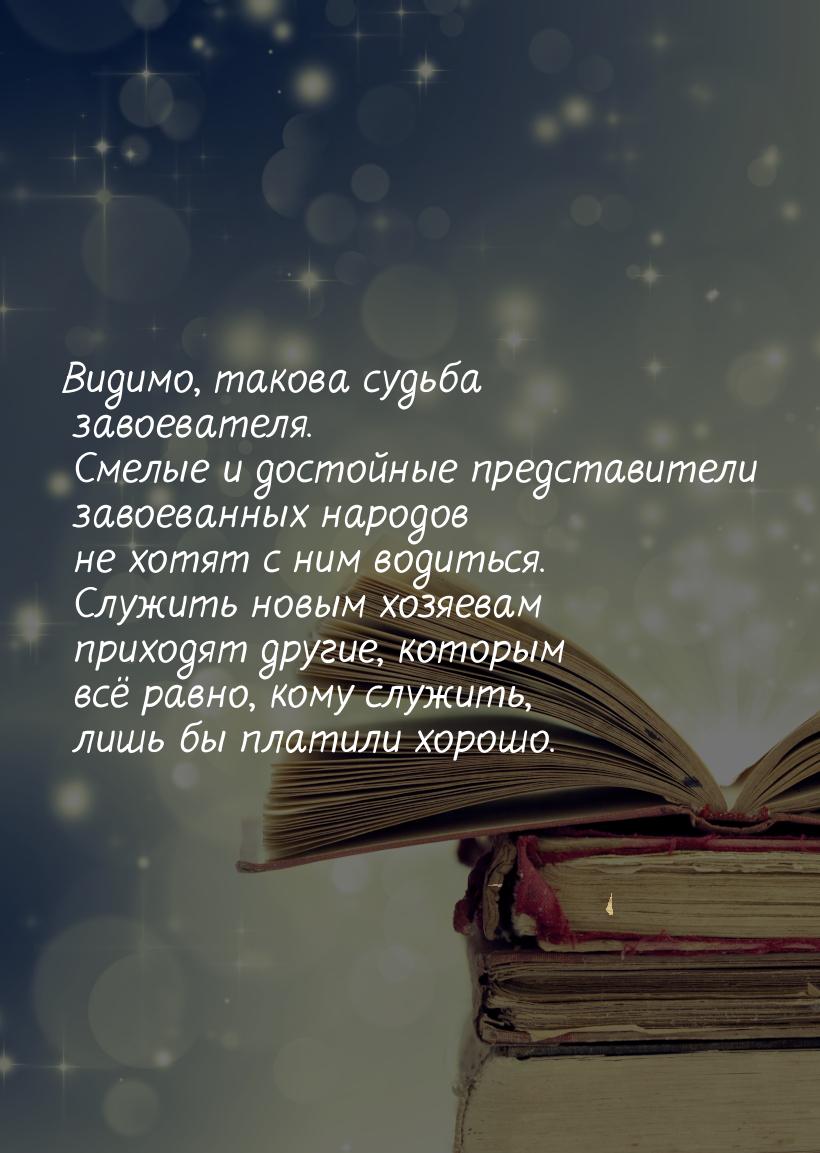 Видимо, такова судьба завоевателя. Смелые и достойные представители завоеванных народов не