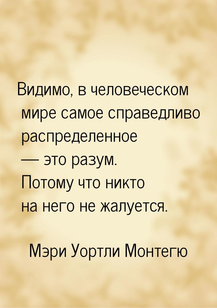 Видимо, в человеческом мире самое справедливо распределенное  это разум. Потому что