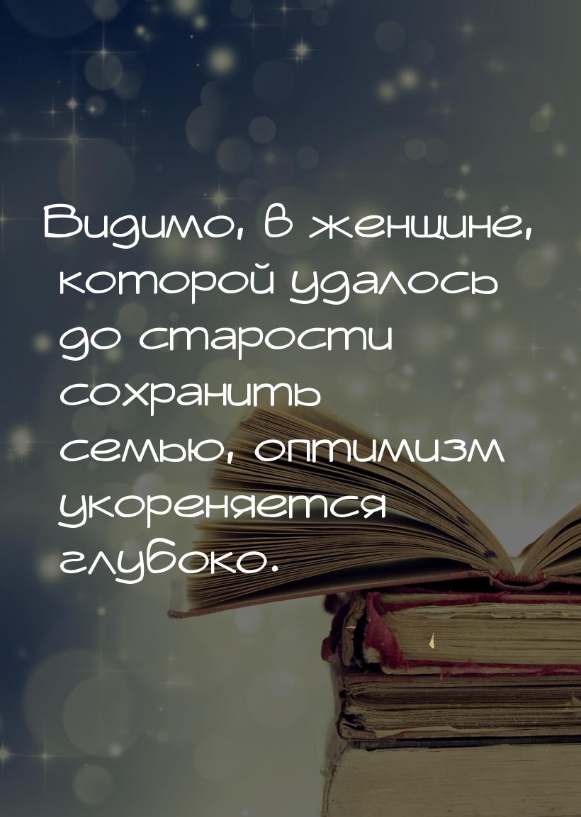 Видимо, в женщине, которой удалось до старости сохранить семью, оптимизм укореняется глубо