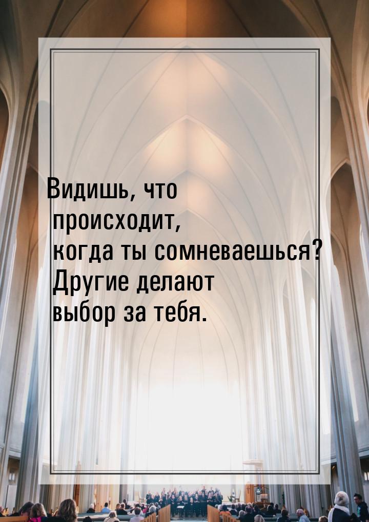 Видишь, что происходит, когда ты сомневаешься? Другие делают выбор за тебя.