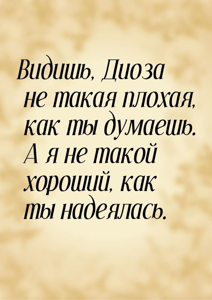 Видишь, Диоза не такая плохая, как ты думаешь. А я не такой хороший, как ты надеялась.