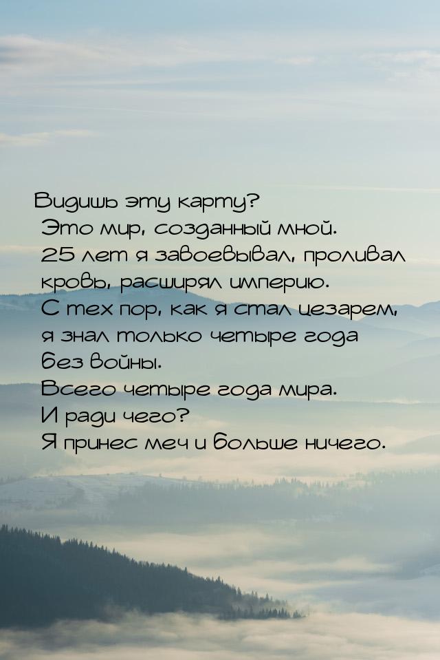 Видишь эту карту? Это мир, созданный мной. 25 лет я завоевывал, проливал кровь, расширял и