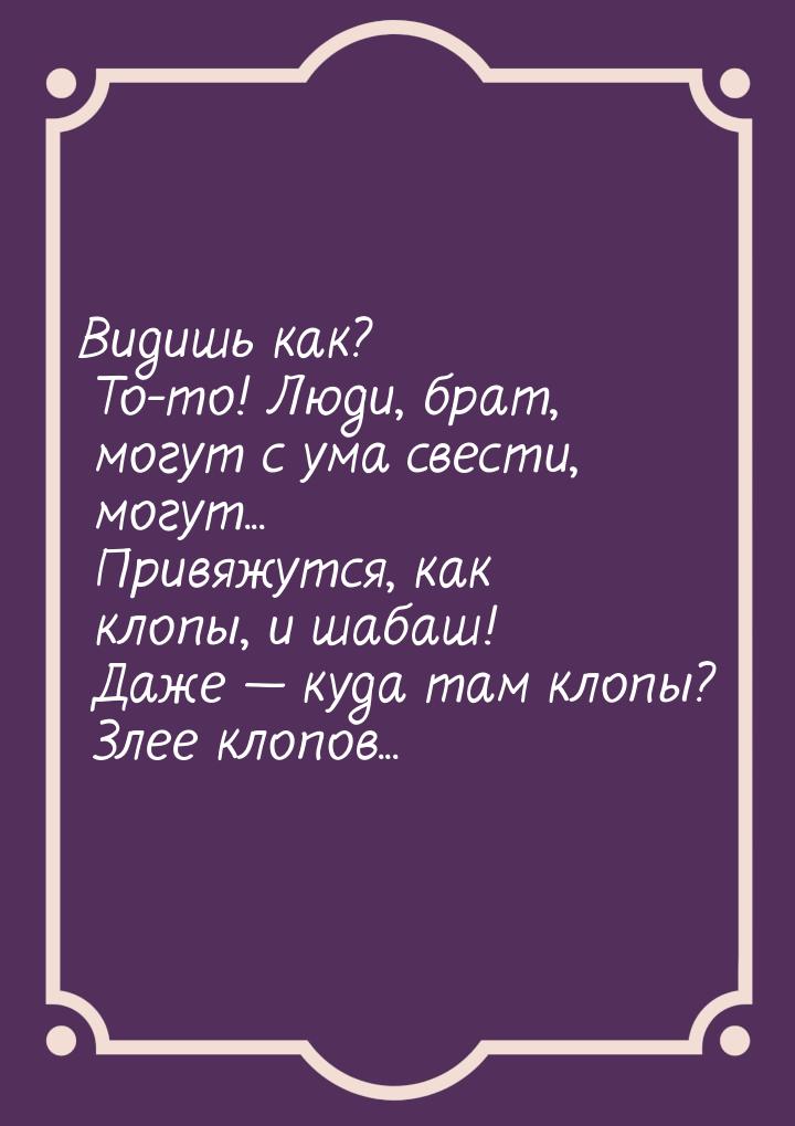 Видишь как? То-то! Люди, брат, могут с ума свести, могут... Привяжутся, как клопы, и шабаш