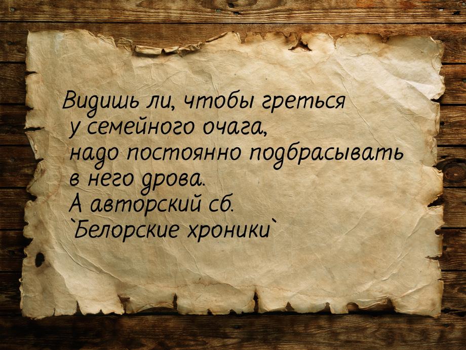 Видишь ли, чтобы греться у семейного очага, надо постоянно подбрасывать в него дрова. А ав