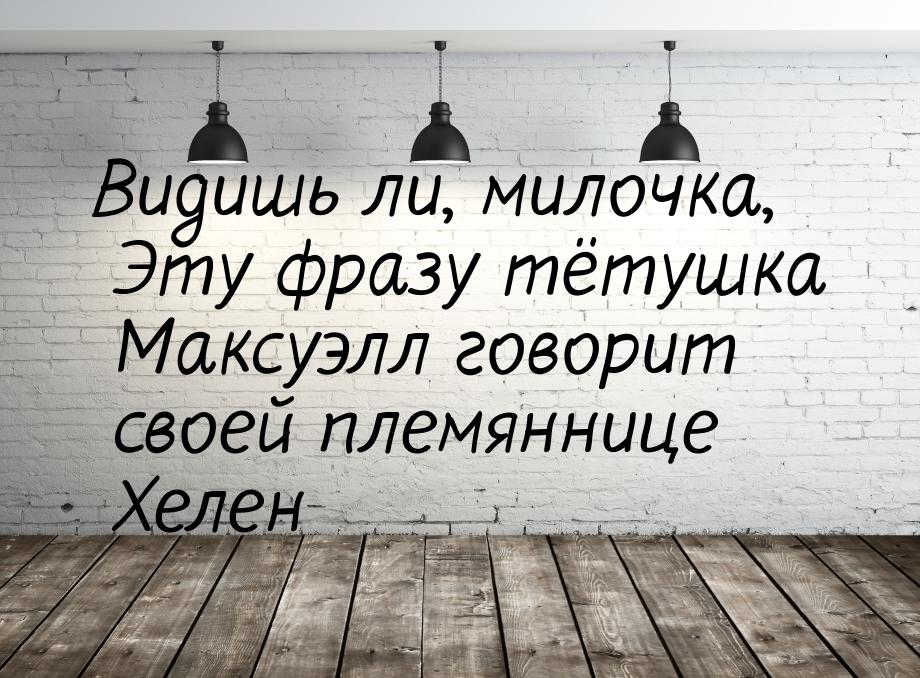 Видишь ли, милочка, Эту фразу тётушка Максуэлл говорит своей племяннице Хелен