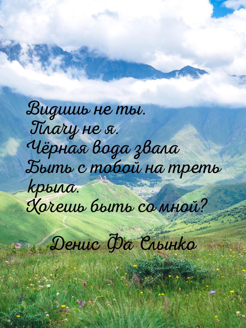 Видишь не ты. Плачу не я. Чёрная вода звала Быть с тобой на треть крыла. Хочешь быть со мн