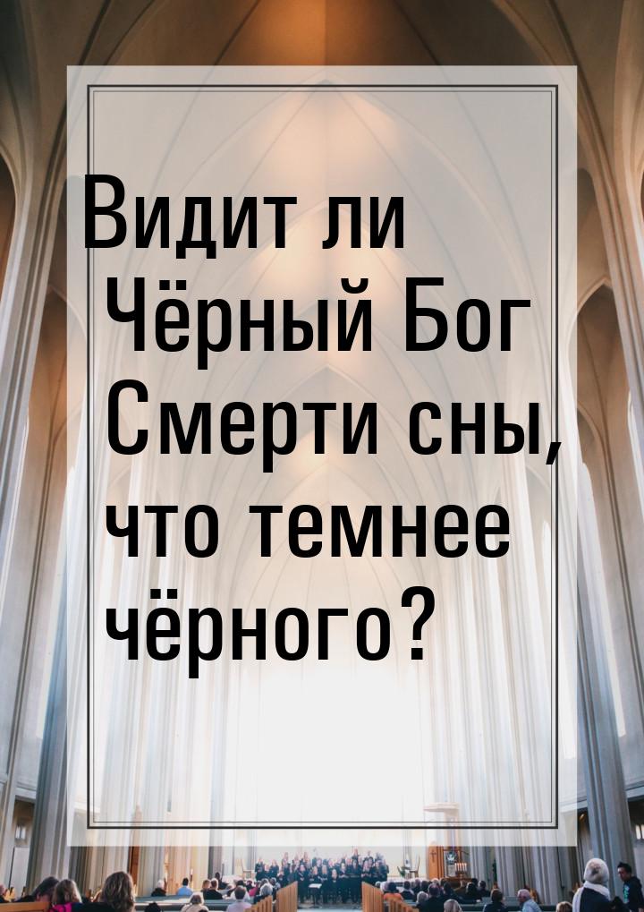 Видит ли Чёрный Бог Смерти сны, что темнее чёрного?