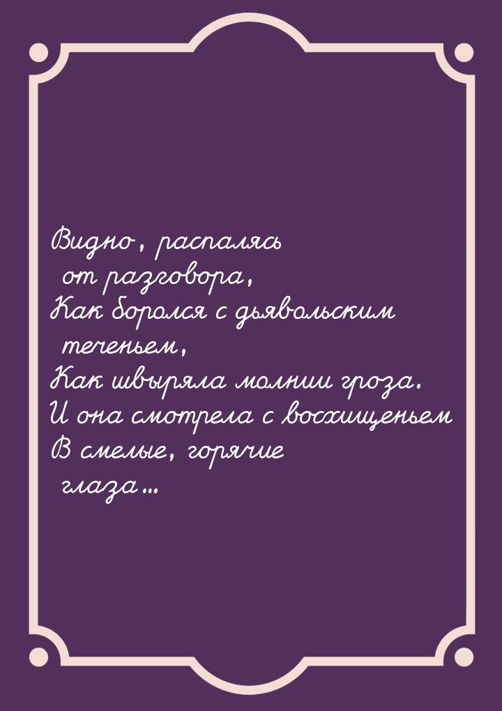 Видно, распалясь от разговора, Как боролся с дьявольским теченьем, Как швыряла молнии гроз