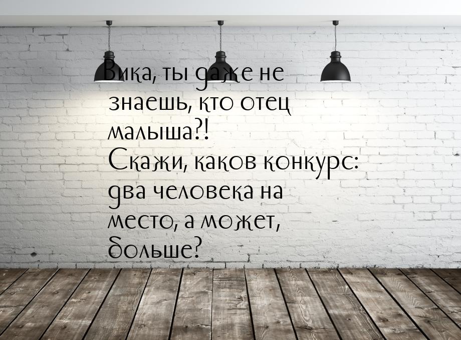 Вика, ты даже не знаешь, кто отец малыша?! Скажи, каков конкурс: два человека на место, а 