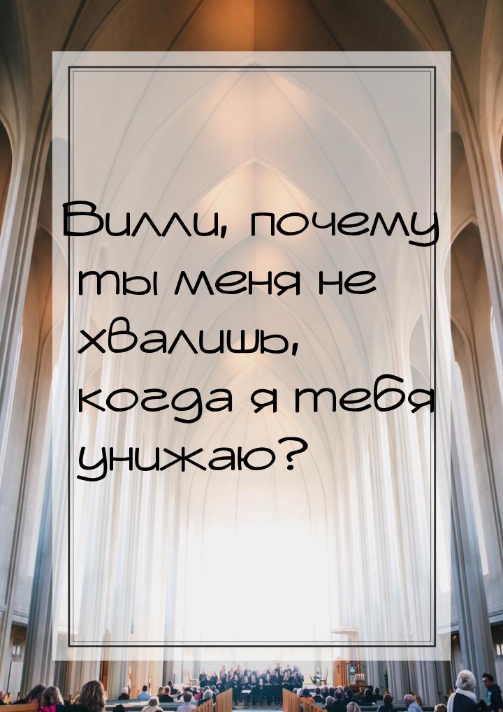 Вилли, почему ты меня не хвалишь, когда я тебя унижаю?