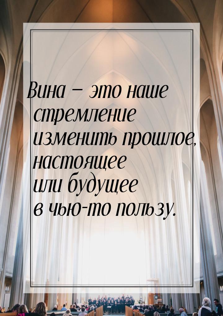 Вина  это наше стремление изменить прошлое, настоящее или будущее в чью-то пользу.