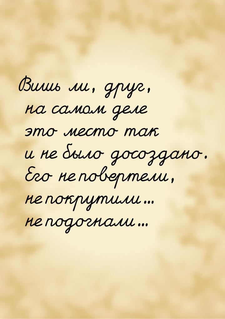 Вишь ли, друг, на самом деле это место так и не было досоздано. Его не повертели, не покру