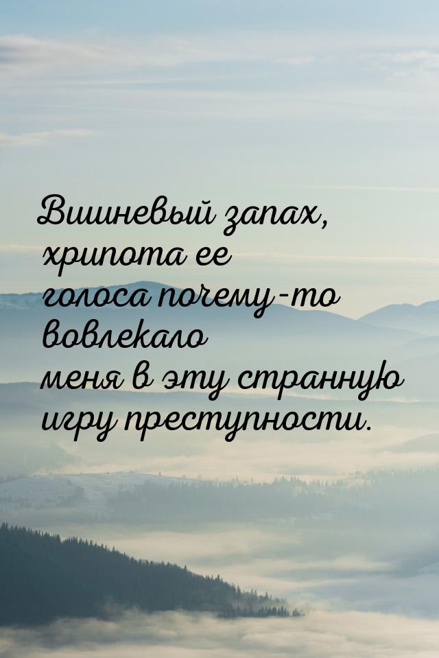 Вишневый запах, хрипота ее голоса почему-то вовлекало меня в эту странную игру преступност