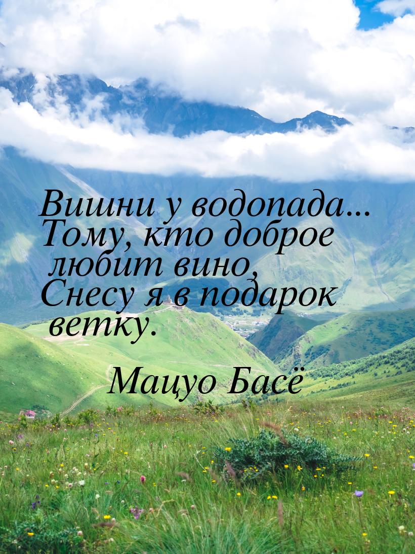 Вишни у водопада... Тому, кто доброе любит вино, Снесу я в подарок ветку.