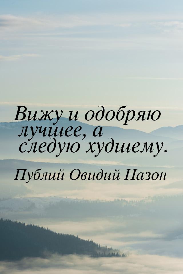 Вижу и одобряю лучшее, а следую худшему.