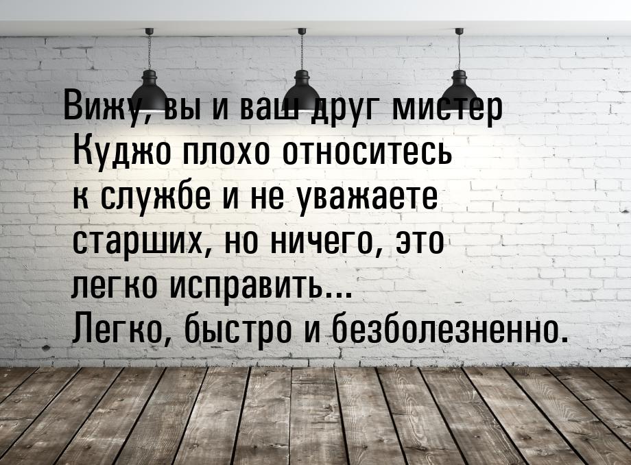 Вижу, вы и ваш друг мистер Куджо плохо относитесь к службе и не уважаете старших, но ничег