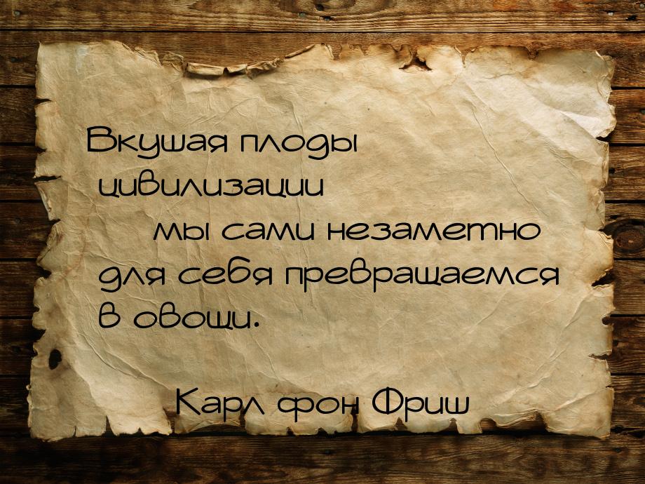 Вкушая плоды цивилизации  мы сами незаметно для себя превращаемся в овощи.