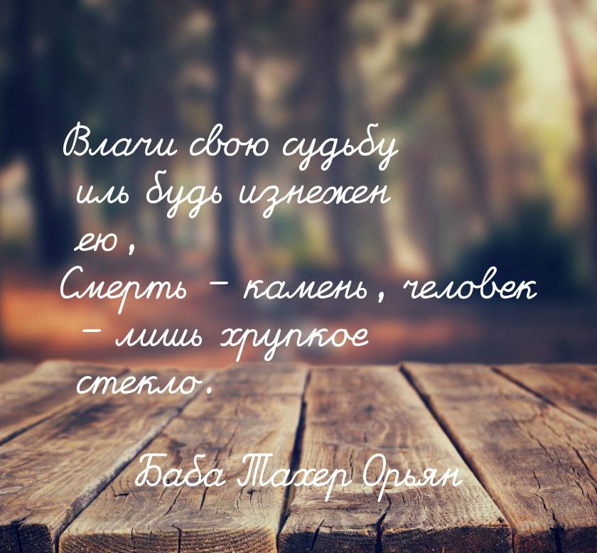 Влачи свою судьбу иль будь изнежен ею, Смерть – камень, человек – лишь хрупкое стекло.