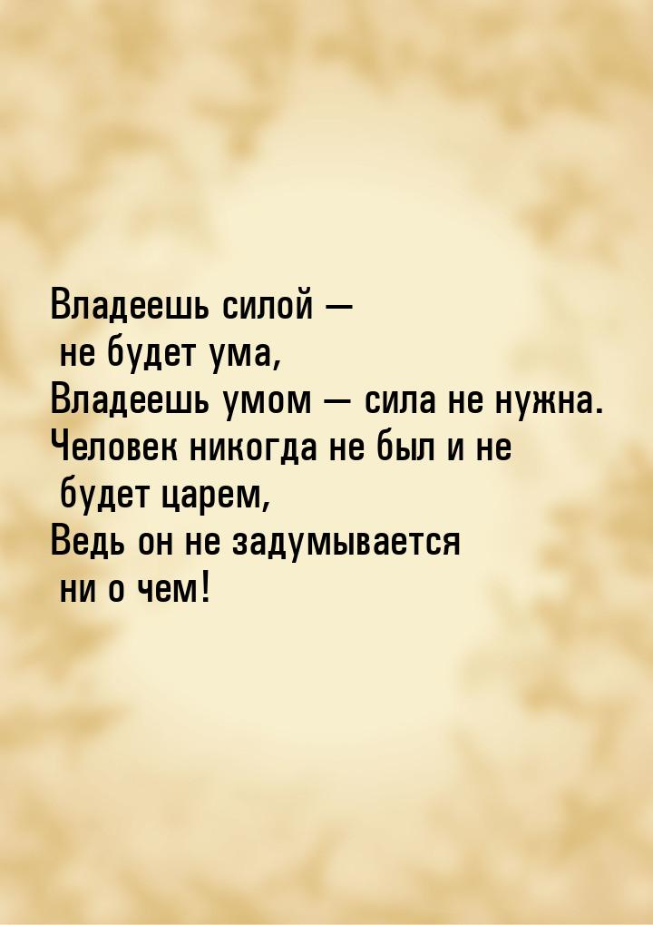 Владеешь силой  не будет ума, Владеешь умом  сила не нужна. Человек никогда 