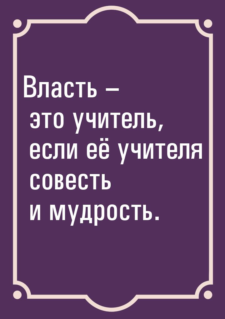 Власть – это учитель, если её учителя совесть и мудрость.