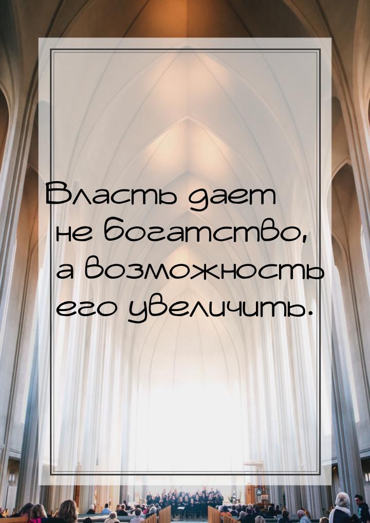 Власть дает не богатство, а возможность его увеличить.