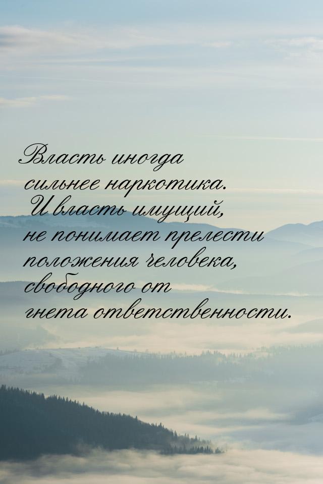 Власть иногда сильнее наркотика. И власть иму­щий, не понимает прелести положения человека