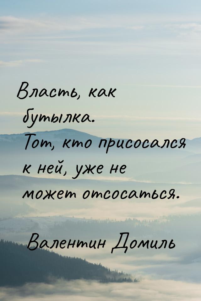 Власть, как бутылка. Тот, кто присосался к ней, уже не может отсосаться.